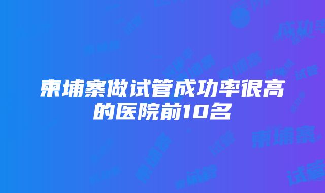 柬埔寨做试管成功率很高的医院前10名