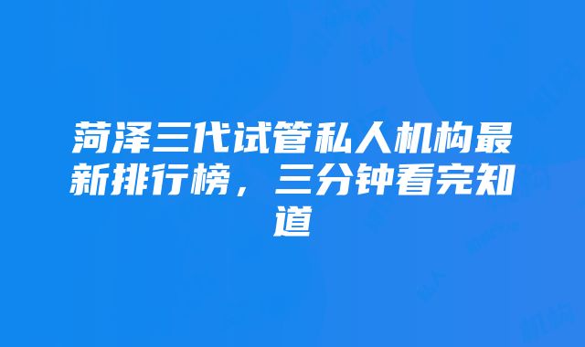 菏泽三代试管私人机构最新排行榜，三分钟看完知道