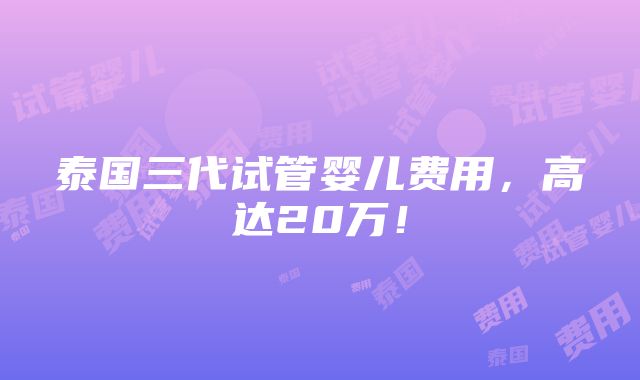 泰国三代试管婴儿费用，高达20万！