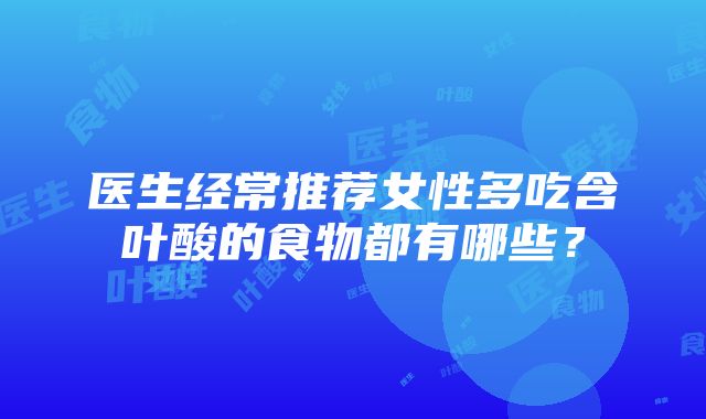 医生经常推荐女性多吃含叶酸的食物都有哪些？