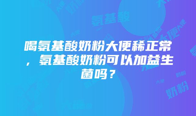 喝氨基酸奶粉大便稀正常，氨基酸奶粉可以加益生菌吗？