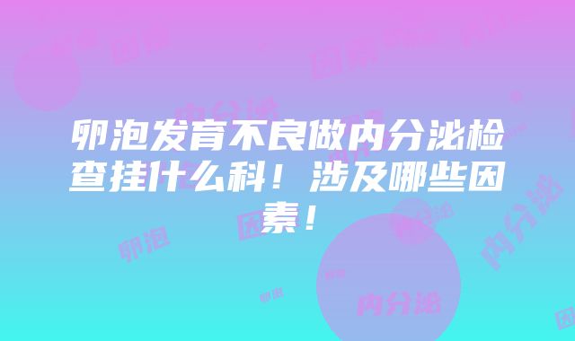 卵泡发育不良做内分泌检查挂什么科！涉及哪些因素！