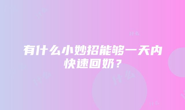 有什么小妙招能够一天内快速回奶？