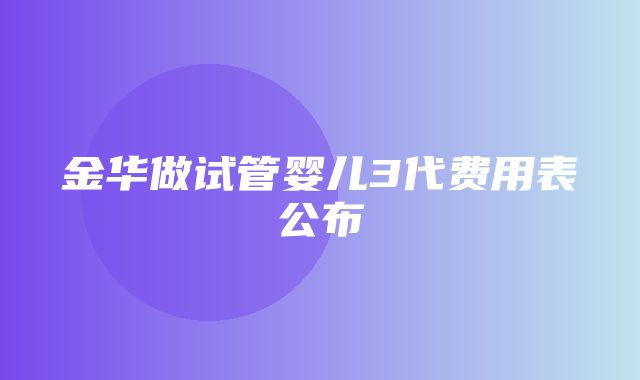 金华做试管婴儿3代费用表公布