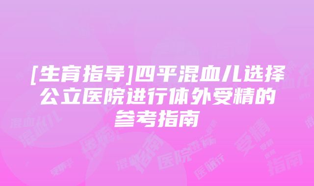 [生育指导]四平混血儿选择公立医院进行体外受精的参考指南