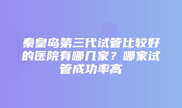 秦皇岛第三代试管比较好的医院有哪几家？哪家试管成功率高