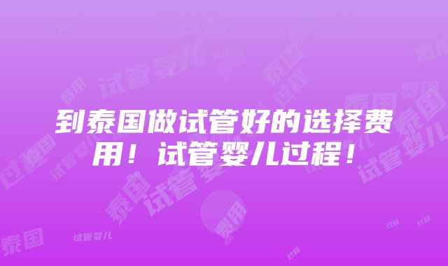 到泰国做试管好的选择费用！试管婴儿过程！