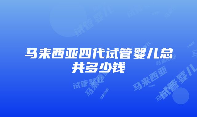 马来西亚四代试管婴儿总共多少钱