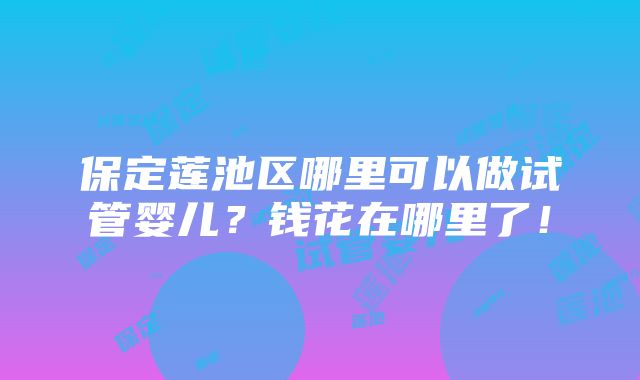 保定莲池区哪里可以做试管婴儿？钱花在哪里了！