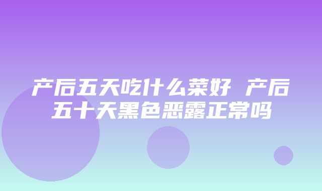 产后五天吃什么菜好 产后五十天黑色恶露正常吗