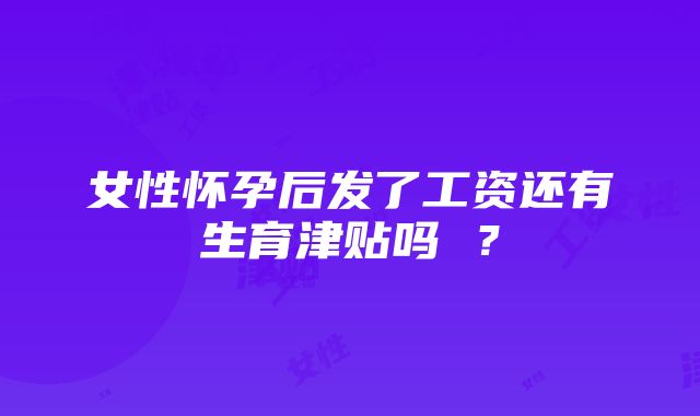 女性怀孕后发了工资还有生育津贴吗 ？