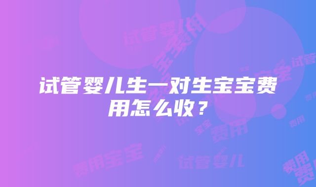 试管婴儿生一对生宝宝费用怎么收？