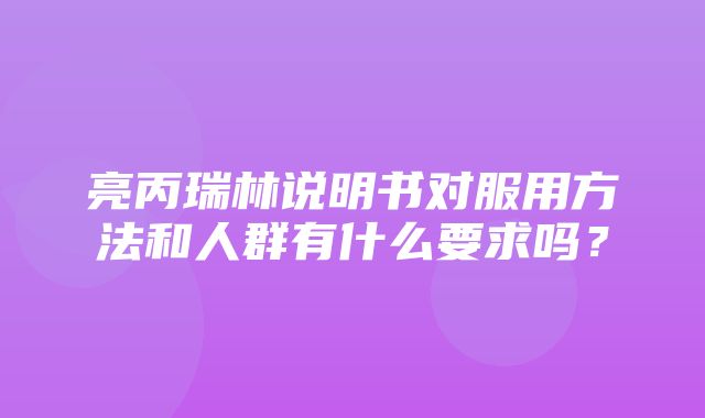 亮丙瑞林说明书对服用方法和人群有什么要求吗？