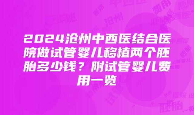 2024沧州中西医结合医院做试管婴儿移植两个胚胎多少钱？附试管婴儿费用一览