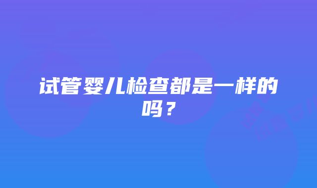 试管婴儿检查都是一样的吗？