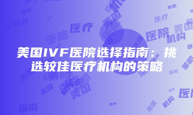 美国IVF医院选择指南：挑选较佳医疗机构的策略