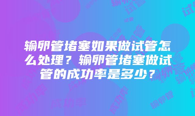 输卵管堵塞如果做试管怎么处理？输卵管堵塞做试管的成功率是多少？