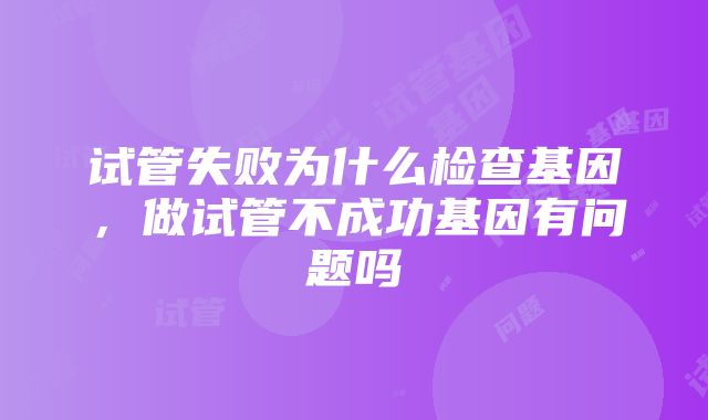 试管失败为什么检查基因，做试管不成功基因有问题吗