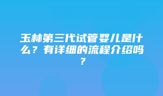 玉林第三代试管婴儿是什么？有详细的流程介绍吗？