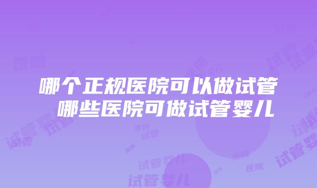 哪个正规医院可以做试管 哪些医院可做试管婴儿