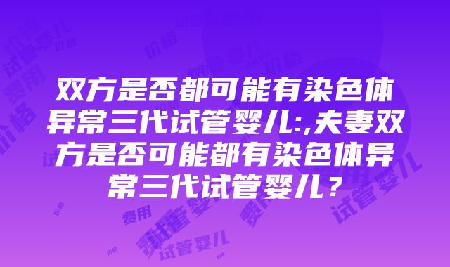 双方是否都可能有染色体异常三代试管婴儿:,夫妻双方是否可能都有染色体异常三代试管婴儿？