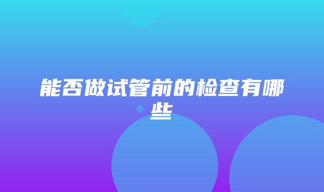 能否做试管前的检查有哪些