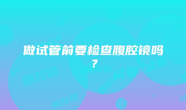 做试管前要检查腹腔镜吗？