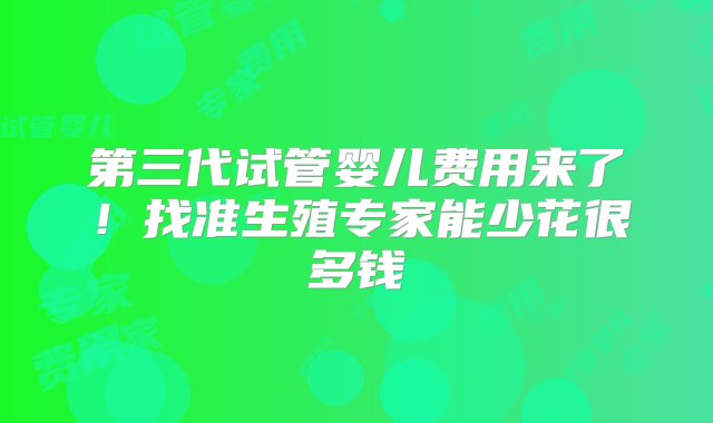 第三代试管婴儿费用来了！找准生殖专家能少花很多钱