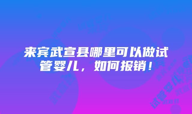 来宾武宣县哪里可以做试管婴儿，如何报销！