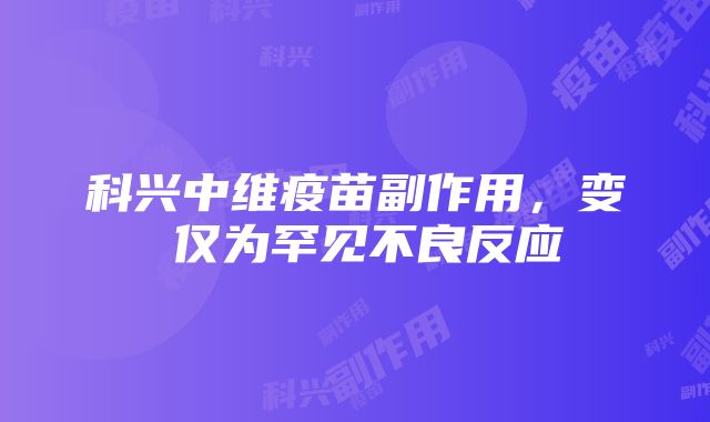 科兴中维疫苗副作用，变廋仅为罕见不良反应