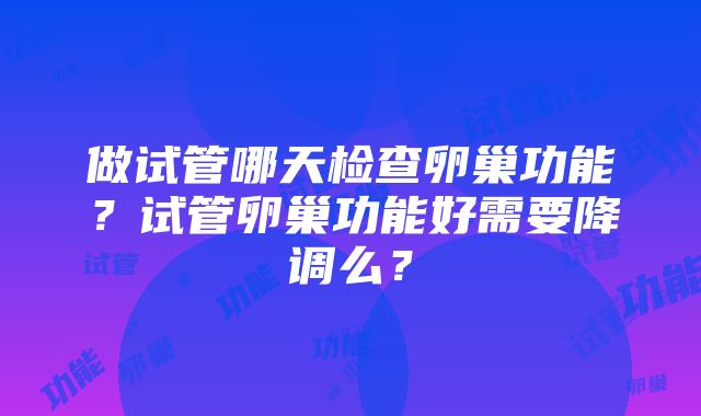 做试管哪天检查卵巢功能？试管卵巢功能好需要降调么？