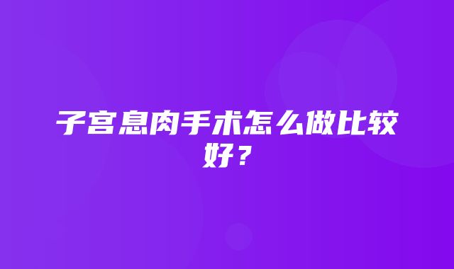 子宫息肉手术怎么做比较好？