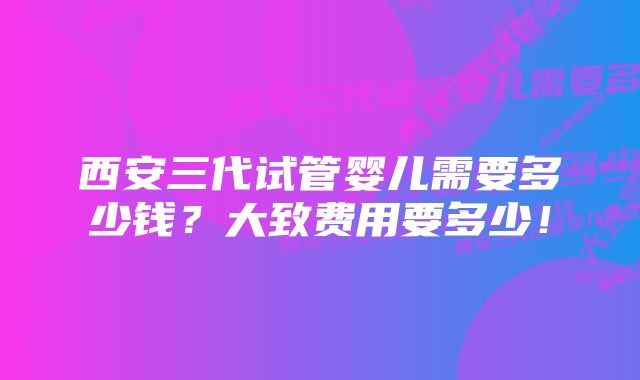 西安三代试管婴儿需要多少钱？大致费用要多少！