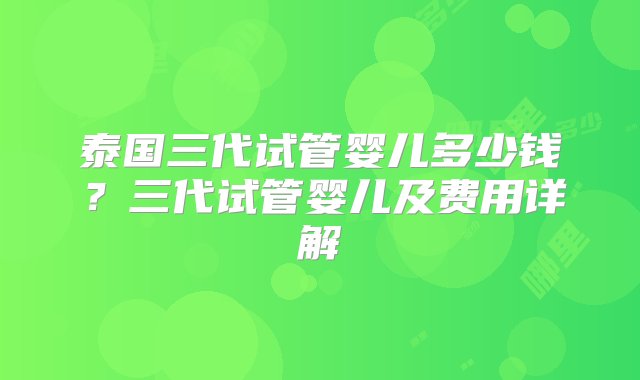 泰国三代试管婴儿多少钱？三代试管婴儿及费用详解