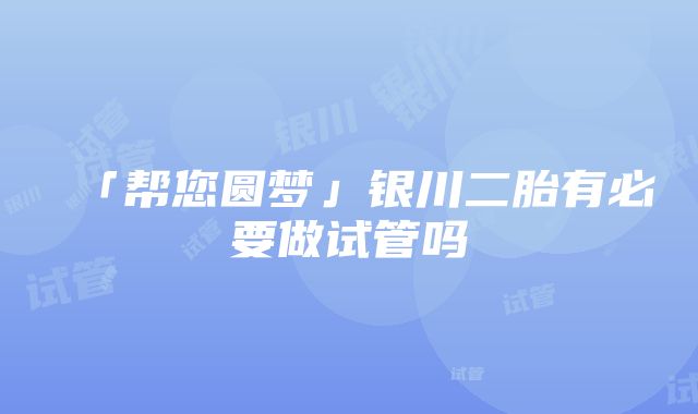 「帮您圆梦」银川二胎有必要做试管吗