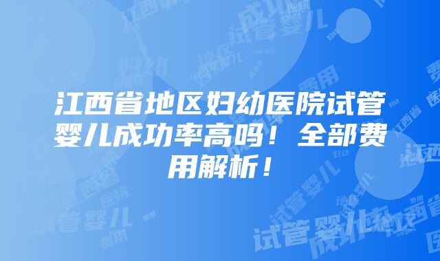 江西省地区妇幼医院试管婴儿成功率高吗！全部费用解析！