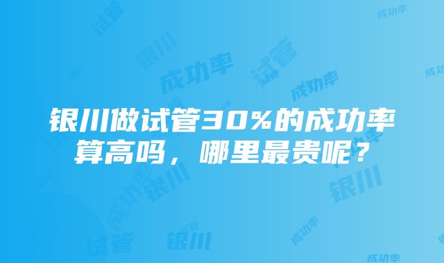 银川做试管30%的成功率算高吗，哪里最贵呢？