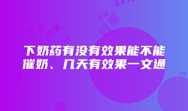 下奶药有没有效果能不能催奶、几天有效果一文通