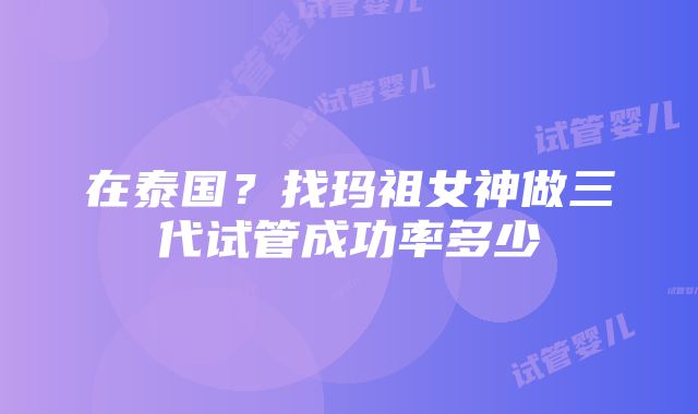 在泰国？找玛祖女神做三代试管成功率多少