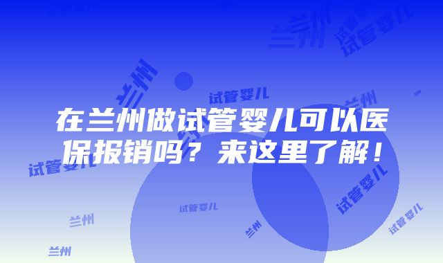 在兰州做试管婴儿可以医保报销吗？来这里了解！