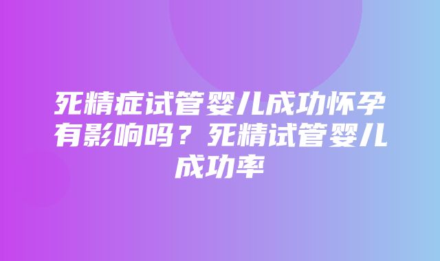 死精症试管婴儿成功怀孕有影响吗？死精试管婴儿成功率