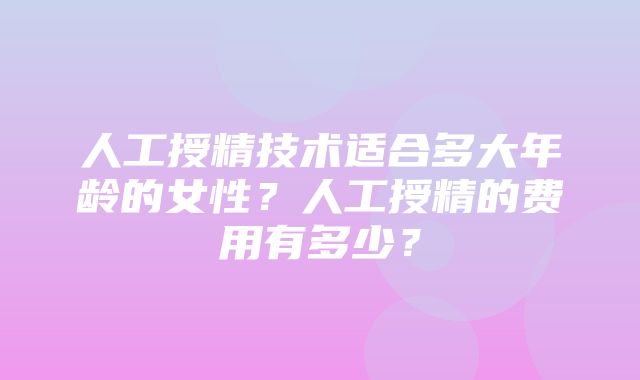 人工授精技术适合多大年龄的女性？人工授精的费用有多少？