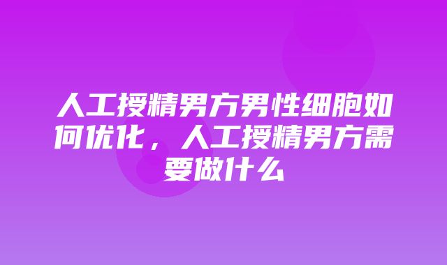 人工授精男方男性细胞如何优化，人工授精男方需要做什么