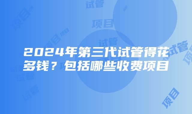 2024年第三代试管得花多钱？包括哪些收费项目