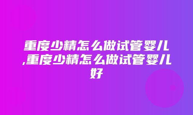 重度少精怎么做试管婴儿,重度少精怎么做试管婴儿好