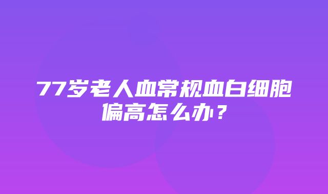 77岁老人血常规血白细胞偏高怎么办？