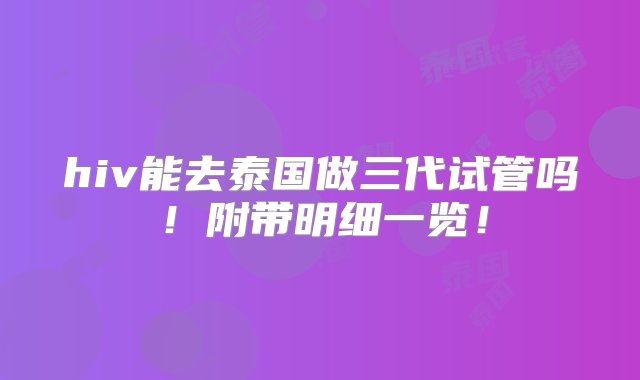 hiv能去泰国做三代试管吗！附带明细一览！