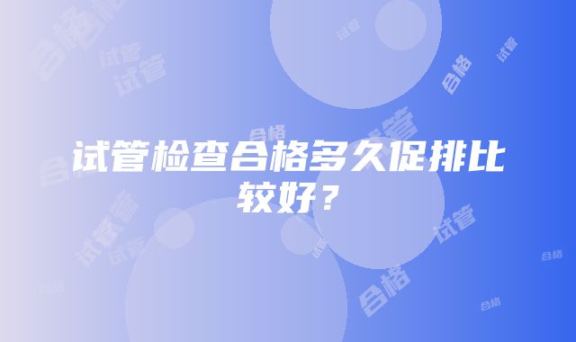 试管检查合格多久促排比较好？