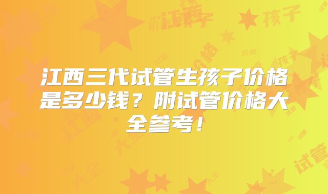 江西三代试管生孩子价格是多少钱？附试管价格大全参考！