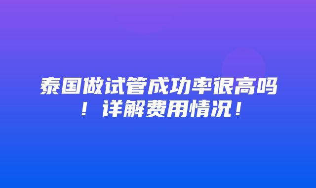 泰国做试管成功率很高吗！详解费用情况！